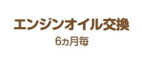 エンジンオイル交換:6ヵ月毎