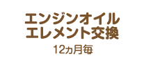 エンジンオイルエレメント交換:12ヵ月毎